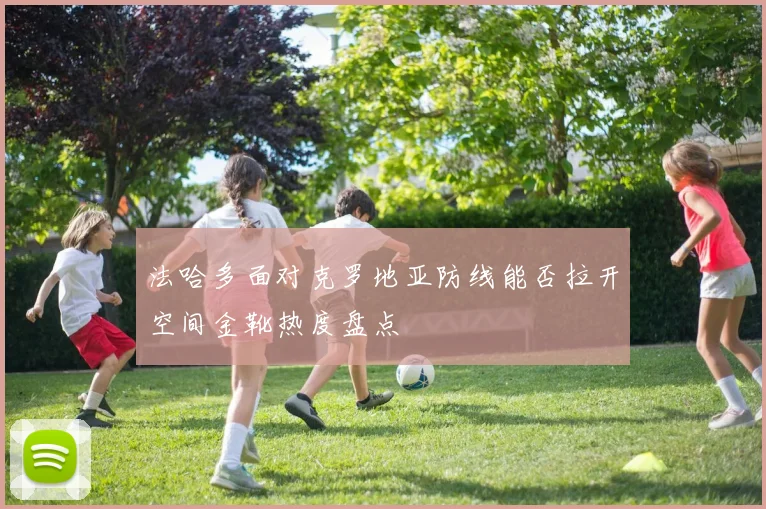 法哈多面对克罗地亚防线能否拉开空间金靴热度盘点