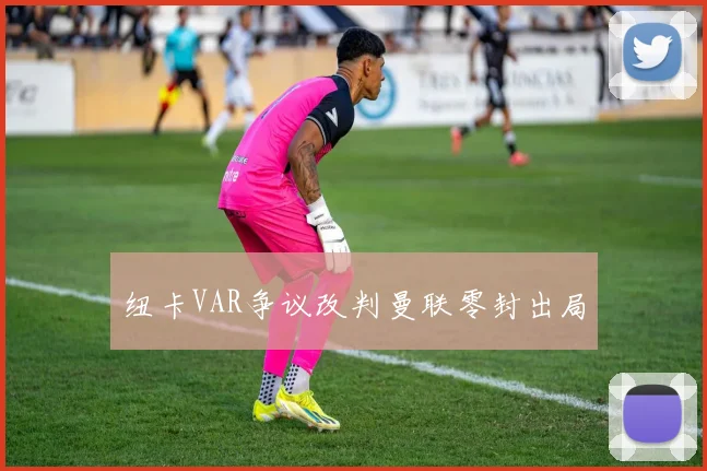 纽卡VAR争议改判曼联零封出局