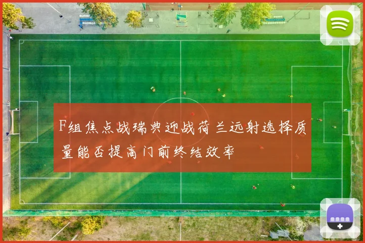 F组焦点战瑞典迎战荷兰远射选择质量能否提高门前终结效率