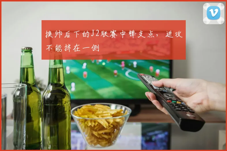 换帅后下的J2联赛中锋支点,进攻不能挤在一侧