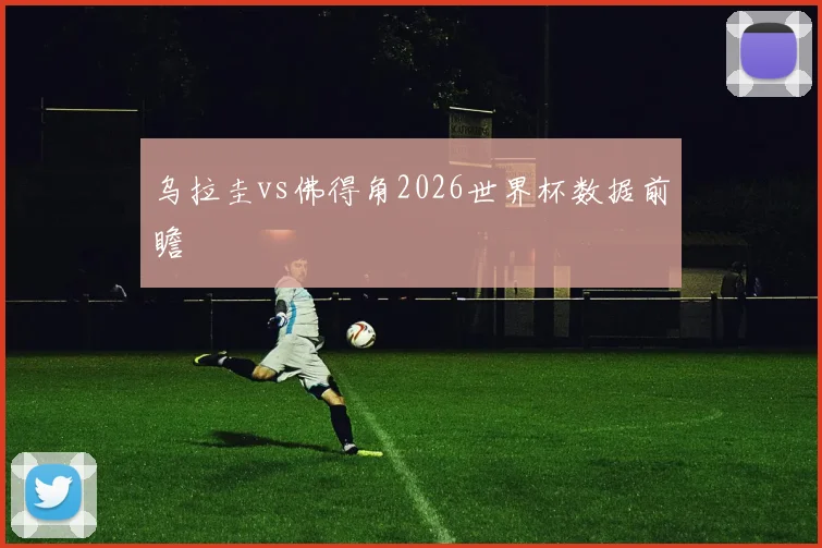 乌拉圭vs佛得角2026世界杯数据前瞻