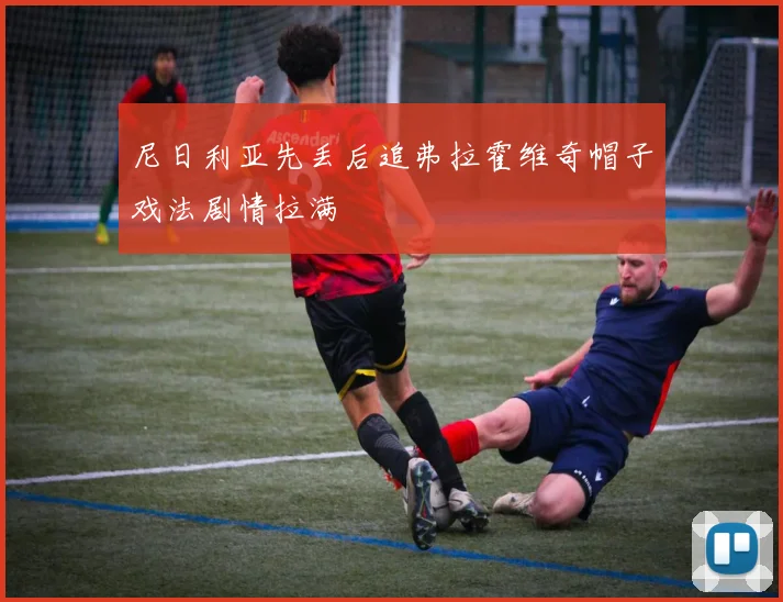 尼日利亚先丢后追弗拉霍维奇帽子戏法剧情拉满