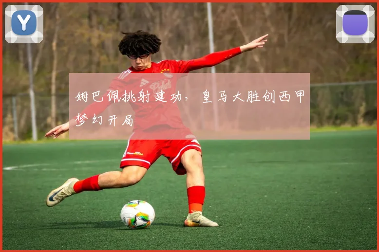 姆巴佩挑射建功，皇马大胜创西甲梦幻开局
