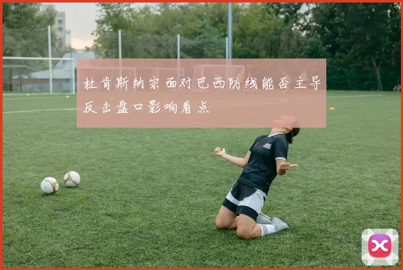 杜肯斯纳宗面对巴西防线能否主导反击盘口影响看点