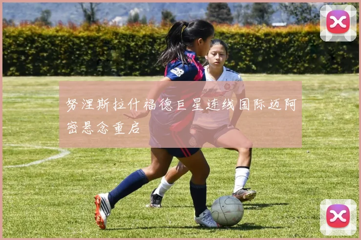 努涅斯拉什福德巨星连线国际迈阿密悬念重启