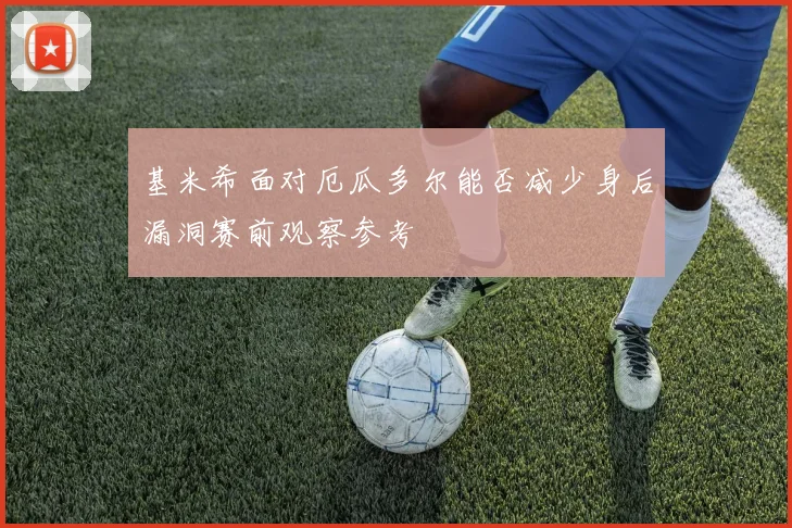 基米希面对厄瓜多尔能否减少身后漏洞赛前观察参考