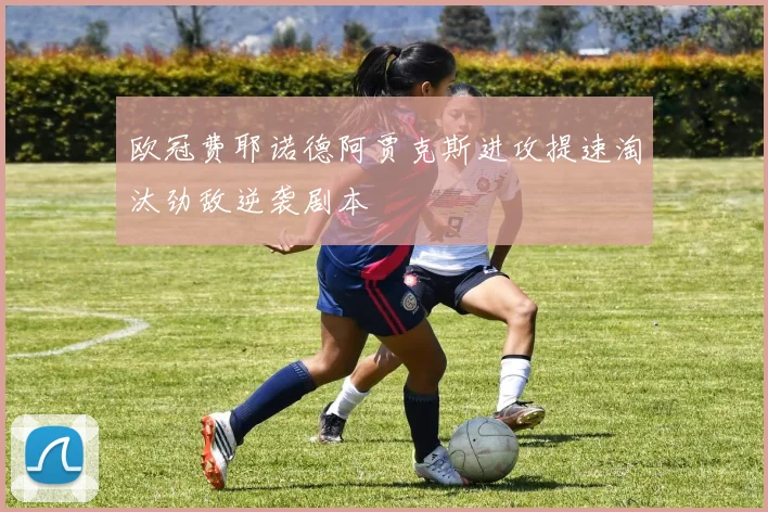 欧冠费耶诺德阿贾克斯进攻提速淘汰劲敌逆袭剧本