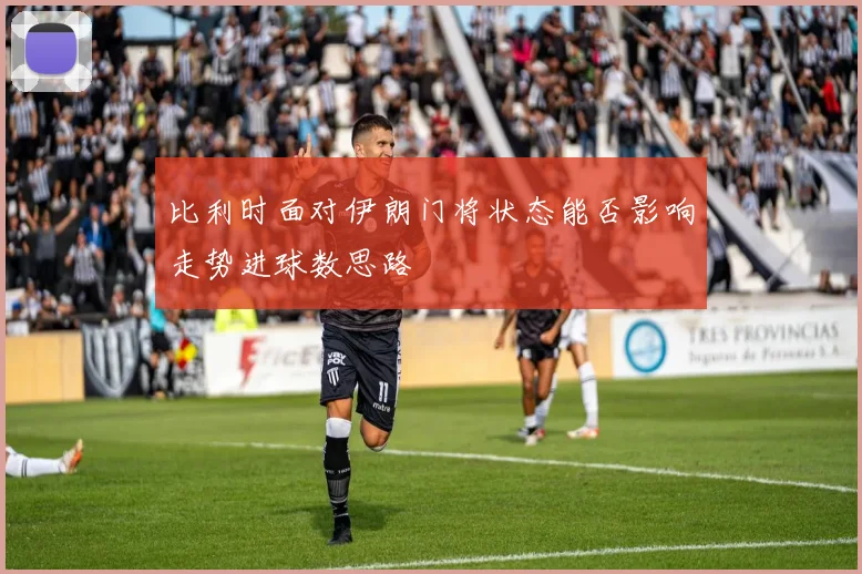 比利时面对伊朗门将状态能否影响走势进球数思路