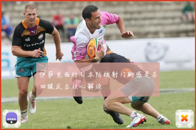 伊萨克面对日本防线射门脚感是否回暖反击核心解读