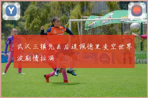 武汉三镇先丢后追佩德里凌空世界波剧情拉满