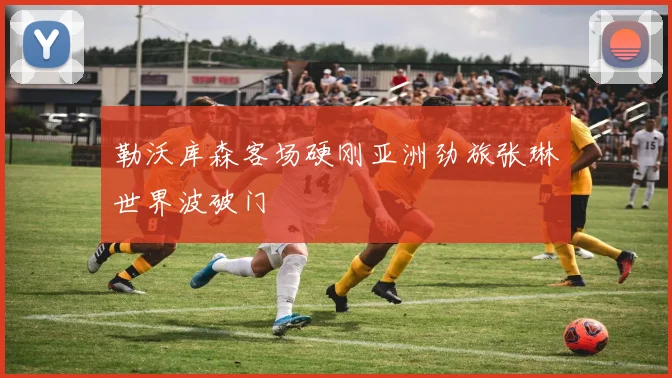 勒沃库森客场硬刚亚洲劲旅张琳芃世界波破门