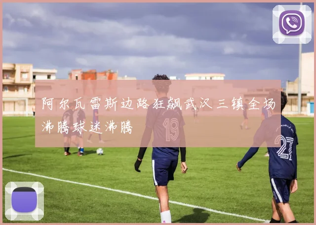 阿尔瓦雷斯边路狂飙武汉三镇全场沸腾球迷沸腾