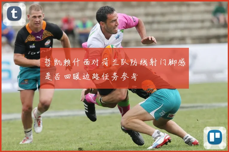 哲凯赖什面对荷兰队防线射门脚感是否回暖边路任务参考