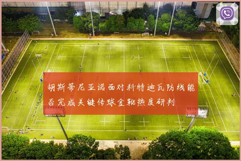 胡斯蒂尼亚诺面对科特迪瓦防线能否完成关键传球金靴热度研判