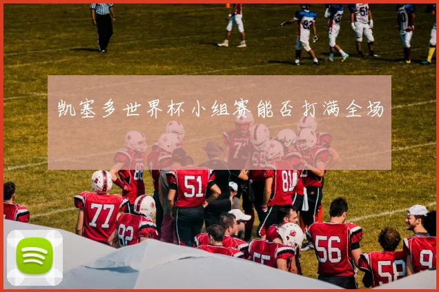 凯塞多世界杯小组赛能否打满全场