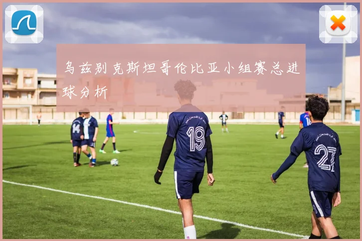 乌兹别克斯坦哥伦比亚小组赛总进球分析