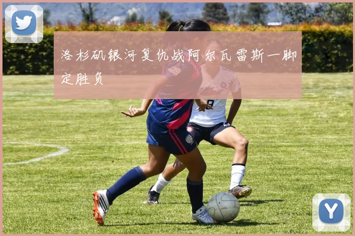 洛杉矶银河复仇战阿尔瓦雷斯一脚定胜负
