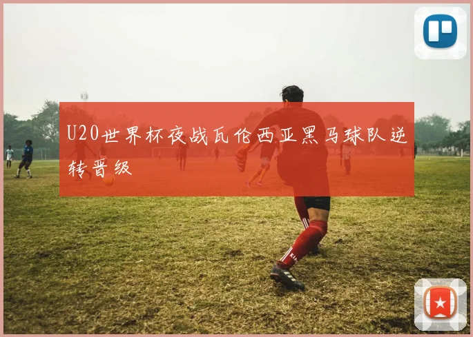 U20世界杯夜战瓦伦西亚黑马球队逆转晋级