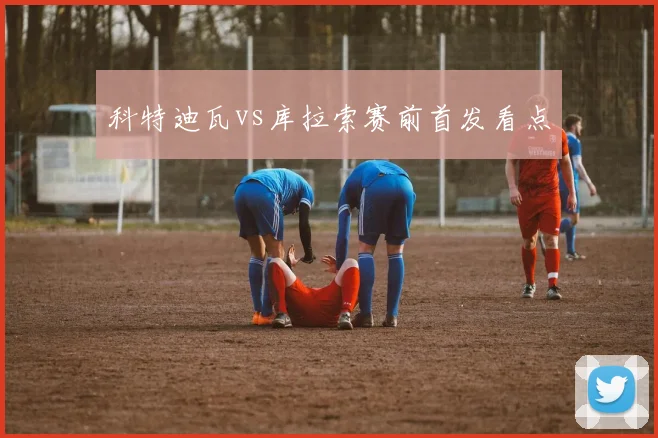 科特迪瓦vs库拉索赛前首发看点