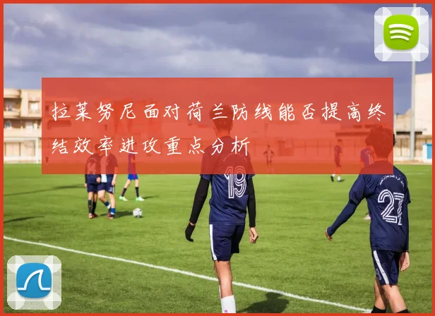 拉莱努尼面对荷兰防线能否提高终结效率进攻重点分析