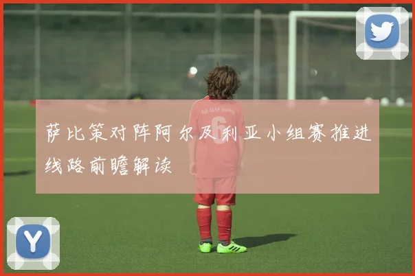 萨比策对阵阿尔及利亚小组赛推进线路前瞻解读