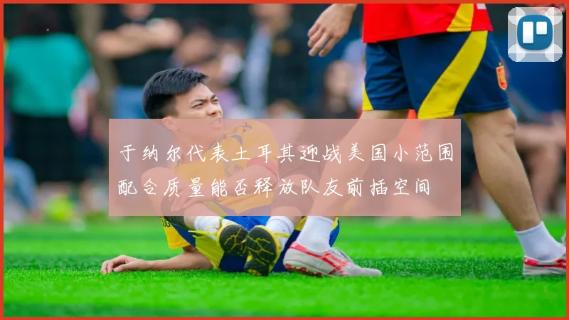 于纳尔代表土耳其迎战美国小范围配合质量能否释放队友前插空间