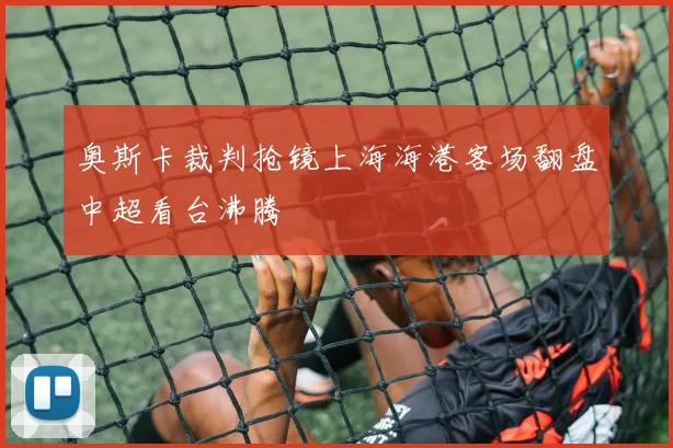 奥斯卡裁判抢镜上海海港客场翻盘中超看台沸腾