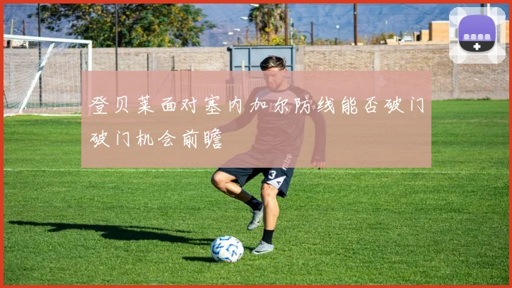 登贝莱面对塞内加尔防线能否破门破门机会前瞻