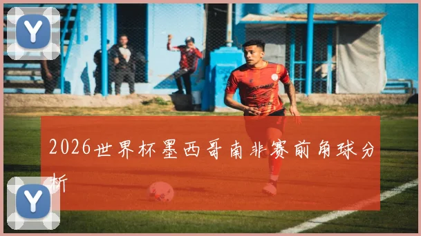 2026世界杯墨西哥南非赛前角球分析