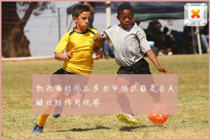 凯西面对厄瓜多尔中场拦截是否关键攻防作用观察