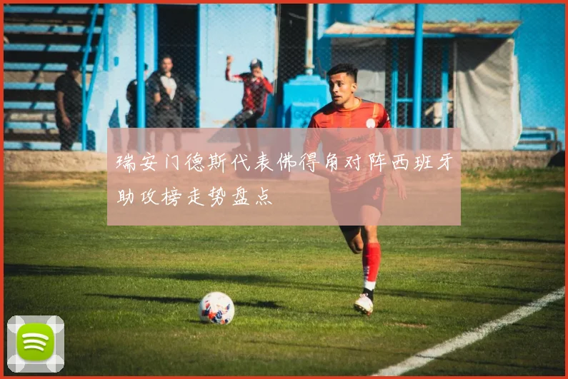 瑞安门德斯代表佛得角对阵西班牙助攻榜走势盘点