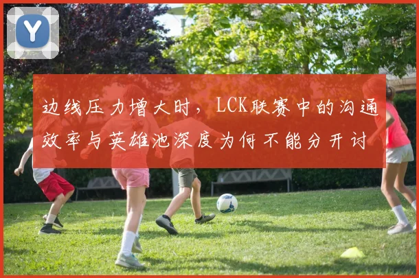 边线压力增大时,LCK联赛中的沟通效率与英雄池深度为何不能分开讨论