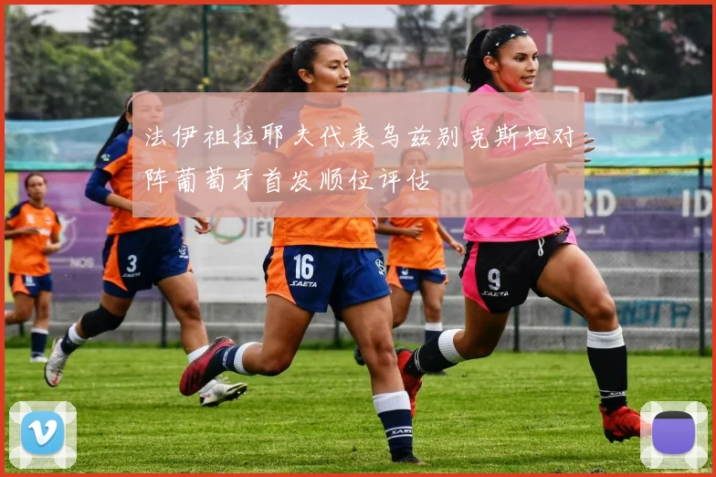 法伊祖拉耶夫代表乌兹别克斯坦对阵葡萄牙首发顺位评估