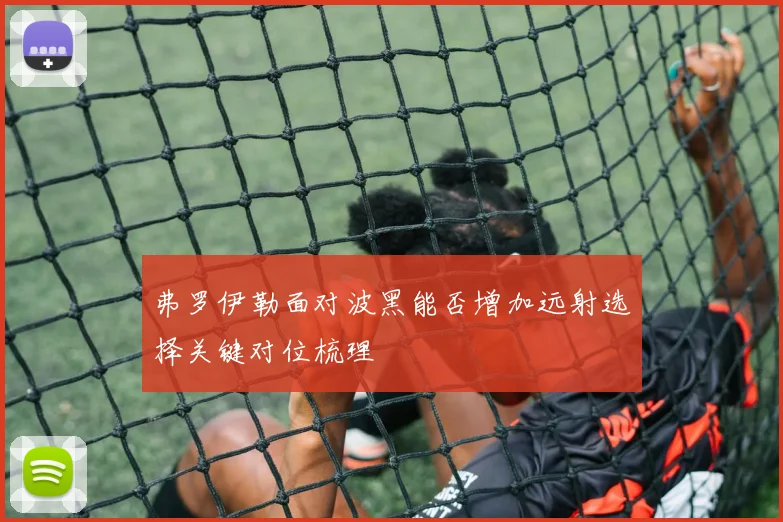 弗罗伊勒面对波黑能否增加远射选择关键对位梳理