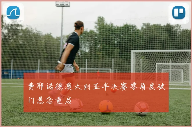 费耶诺德澳大利亚半决赛零角度破门悬念重启