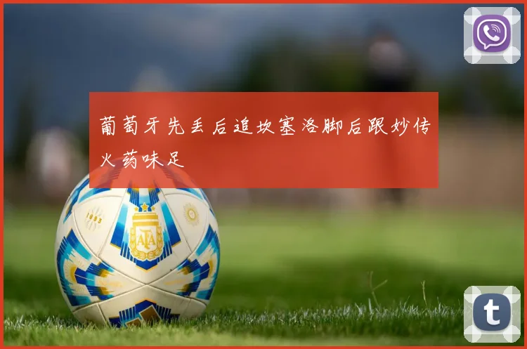 葡萄牙先丢后追坎塞洛脚后跟妙传火药味足