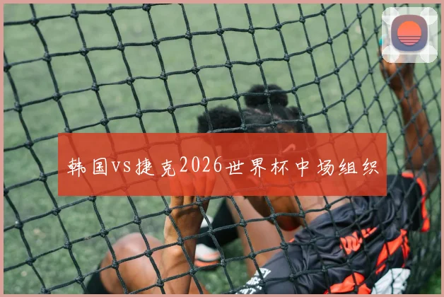 韩国vs捷克2026世界杯中场组织
