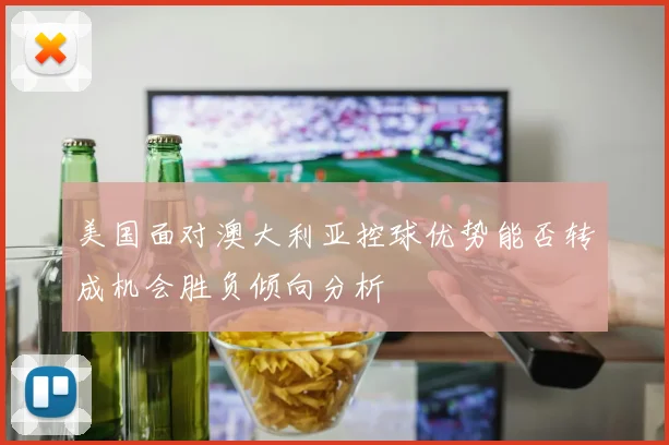 美国面对澳大利亚控球优势能否转成机会胜负倾向分析