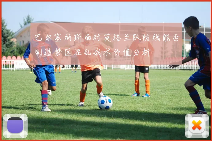 巴尔塞纳斯面对英格兰队防线能否制造禁区混乱战术价值分析