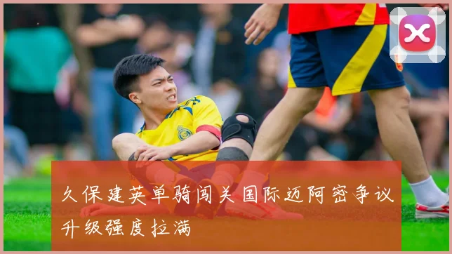 久保建英单骑闯关国际迈阿密争议升级强度拉满