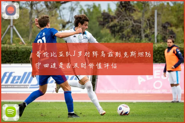 哥伦比亚队J罗对阵乌兹别克斯坦防守回追是否及时价值评估