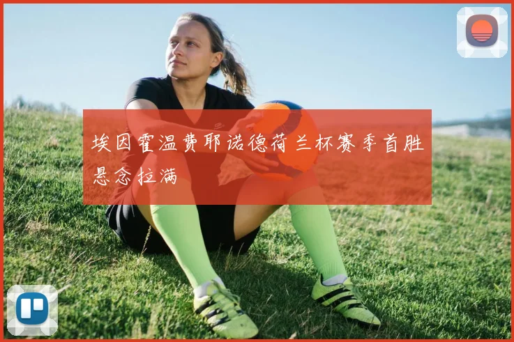 埃因霍温费耶诺德荷兰杯赛季首胜悬念拉满
