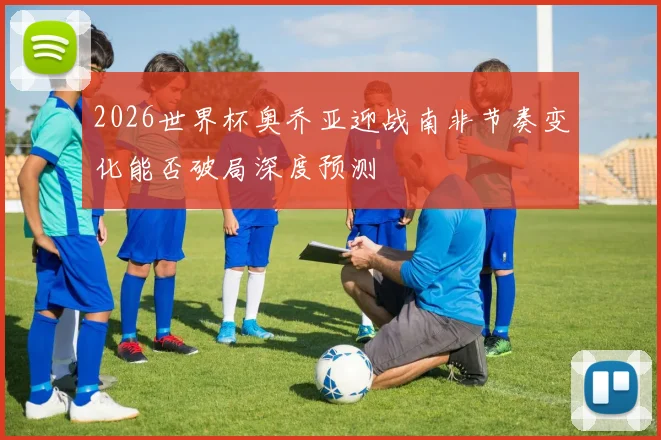 2026世界杯奥乔亚迎战南非节奏变化能否破局深度预测