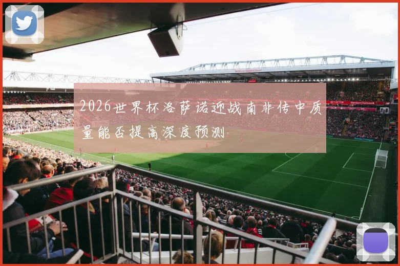 2026世界杯洛萨诺迎战南非传中质量能否提高深度预测