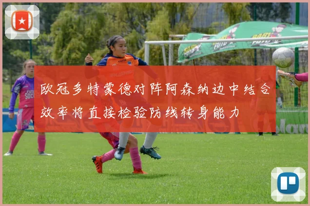 欧冠多特蒙德对阵阿森纳边中结合效率将直接检验防线转身能力