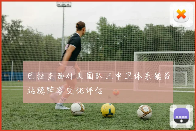 巴拉圭面对美国队三中卫体系能否站稳阵容变化评估