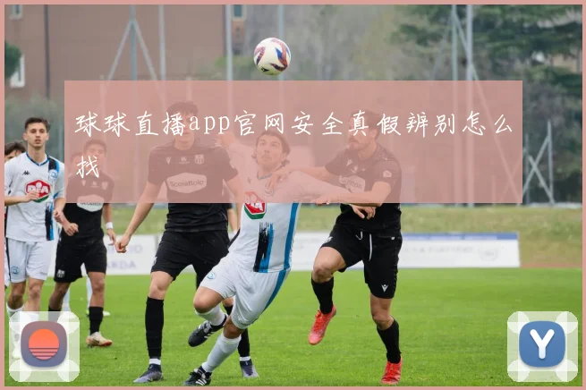 球球直播app官网安全真假辨别怎么找