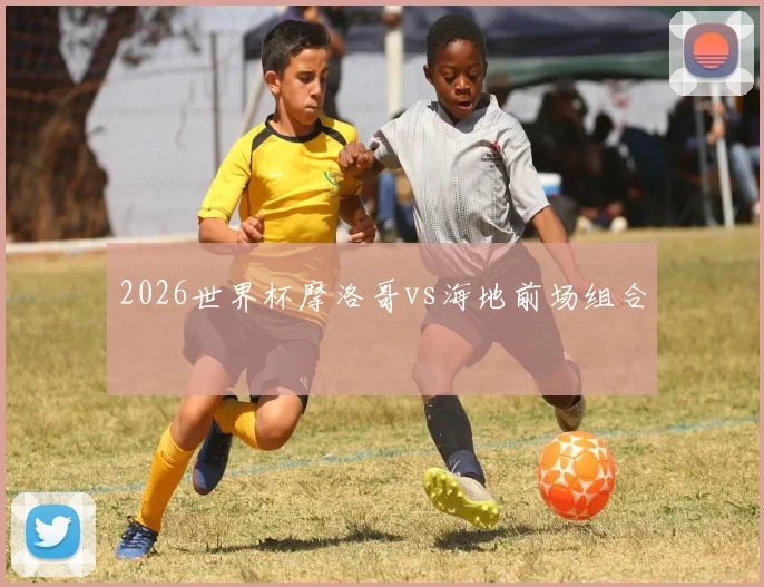 2026世界杯摩洛哥vs海地前场组合