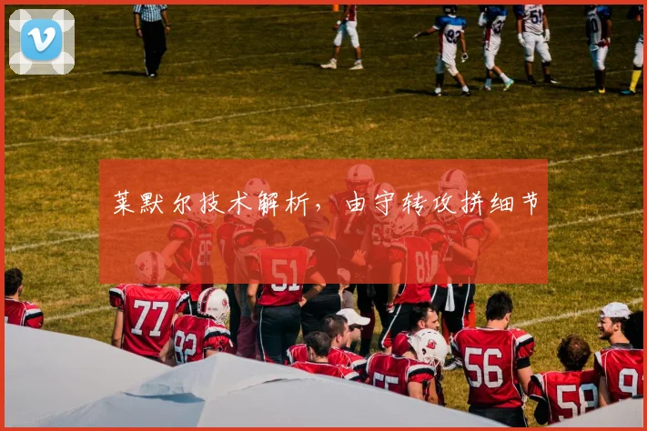 莱默尔技术解析，由守转攻拼细节