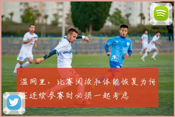 温网里,比赛阅读和体能恢复为何在连续参赛时必须一起考虑